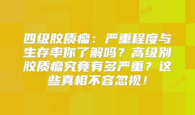 四级胶质瘤：严重程度与生存率你了解吗？高级别胶质瘤究竟有多严重？这些真相不容忽视！