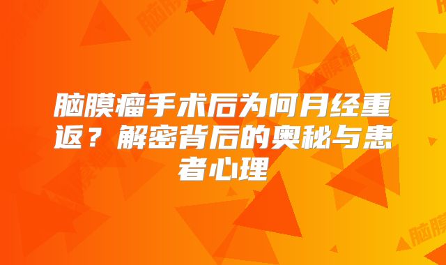 脑膜瘤手术后为何月经重返？解密背后的奥秘与患者心理
