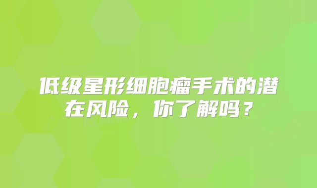 低级星形细胞瘤手术的潜在风险，你了解吗？