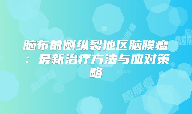 脑布前侧纵裂池区脑膜瘤：最新治疗方法与应对策略