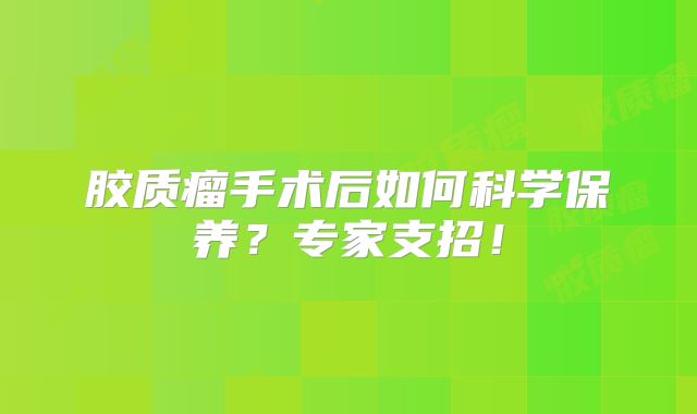 胶质瘤手术后如何科学保养？专家支招！
