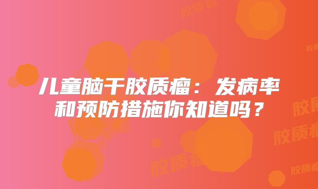 儿童脑干胶质瘤：发病率和预防措施你知道吗？