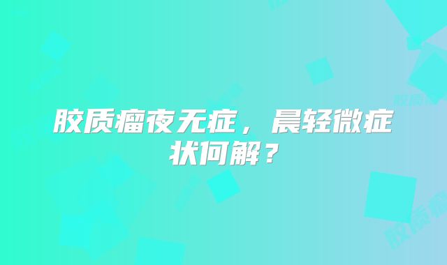 胶质瘤夜无症，晨轻微症状何解？