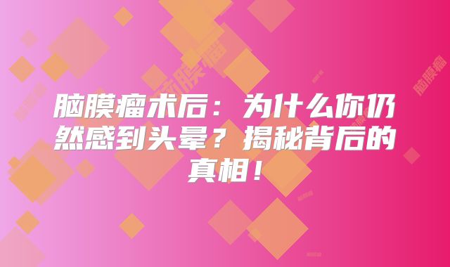 脑膜瘤术后：为什么你仍然感到头晕？揭秘背后的真相！