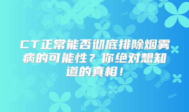 CT正常能否彻底排除烟雾病的可能性？你绝对想知道的真相！