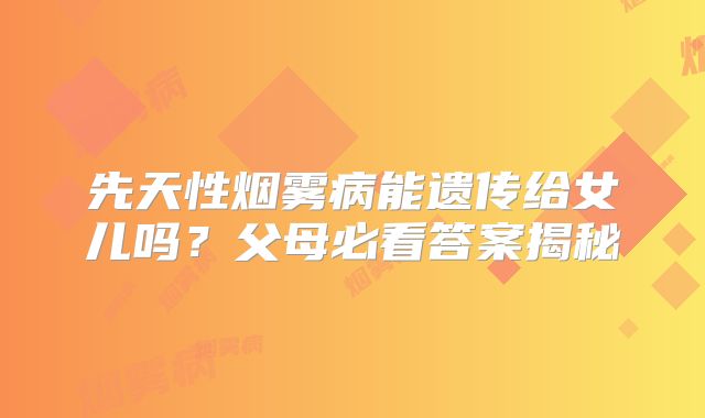 先天性烟雾病能遗传给女儿吗？父母必看答案揭秘