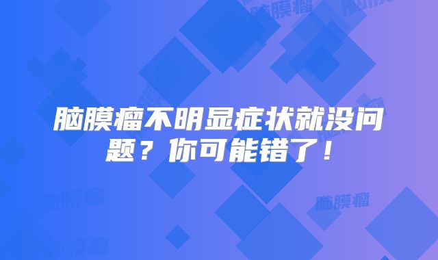 脑膜瘤不明显症状就没问题？你可能错了！