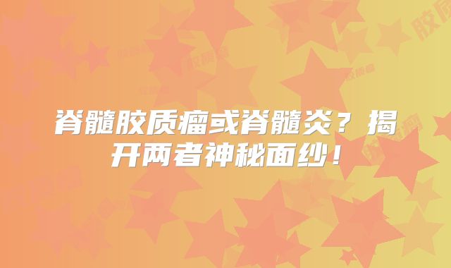 脊髓胶质瘤或脊髓炎？揭开两者神秘面纱！