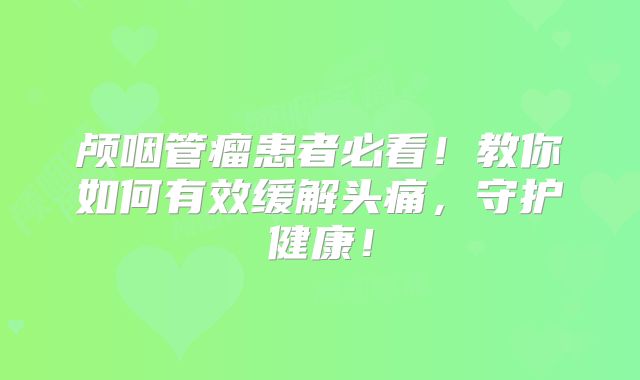 颅咽管瘤患者必看！教你如何有效缓解头痛，守护健康！