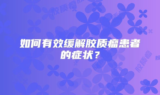 如何有效缓解胶质瘤患者的症状？