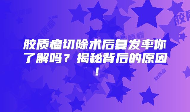 胶质瘤切除术后复发率你了解吗？揭秘背后的原因！