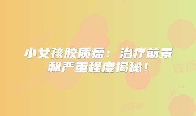 小女孩胶质瘤：治疗前景和严重程度揭秘！
