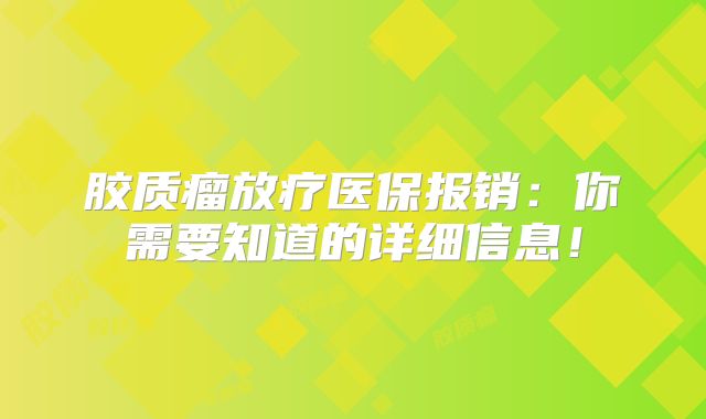 胶质瘤放疗医保报销：你需要知道的详细信息！