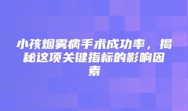 小孩烟雾病手术成功率，揭秘这项关键指标的影响因素