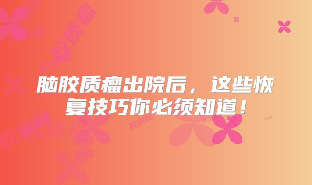 脑胶质瘤出院后，这些恢复技巧你必须知道！