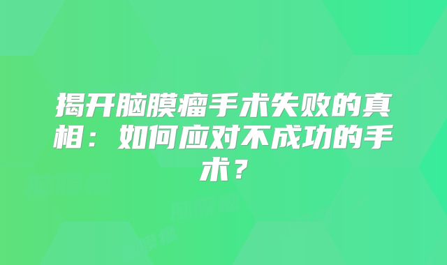 揭开脑膜瘤手术失败的真相：如何应对不成功的手术？