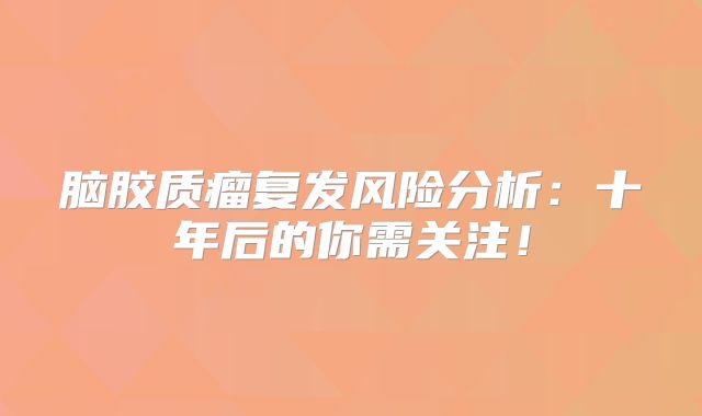 脑胶质瘤复发风险分析：十年后的你需关注！