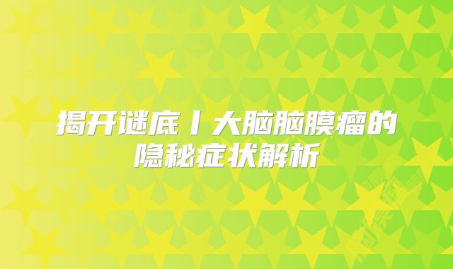 揭开谜底丨大脑脑膜瘤的隐秘症状解析