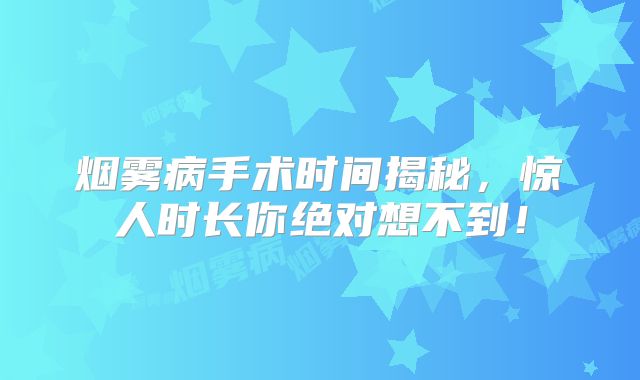 烟雾病手术时间揭秘，惊人时长你绝对想不到！