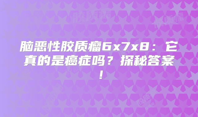 脑恶性胶质瘤6x7x8：它真的是癌症吗？探秘答案！