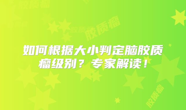 如何根据大小判定脑胶质瘤级别？专家解读！