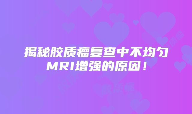 揭秘胶质瘤复查中不均匀MRI增强的原因！