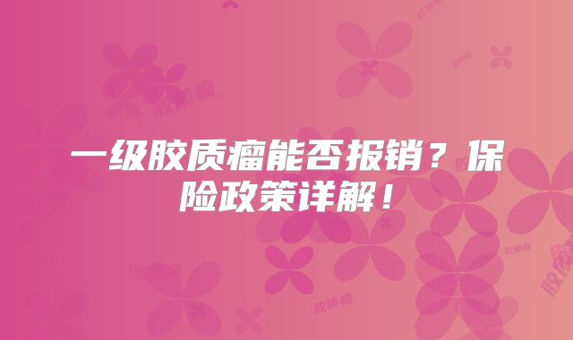一级胶质瘤能否报销？保险政策详解！