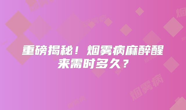 重磅揭秘！烟雾病麻醉醒来需时多久？