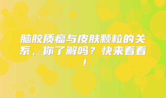 脑胶质瘤与皮肤颗粒的关系，你了解吗？快来看看！