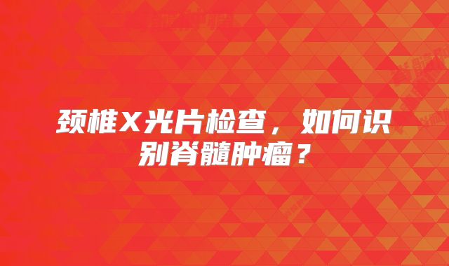 颈椎X光片检查，如何识别脊髓肿瘤？