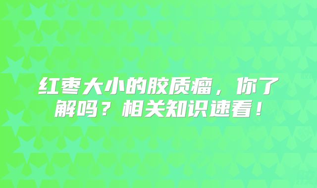 红枣大小的胶质瘤，你了解吗？相关知识速看！