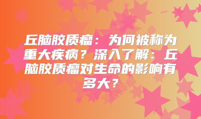 丘脑胶质瘤：为何被称为重大疾病？深入了解：丘脑胶质瘤对生命的影响有多大？