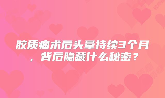 胶质瘤术后头晕持续3个月，背后隐藏什么秘密？