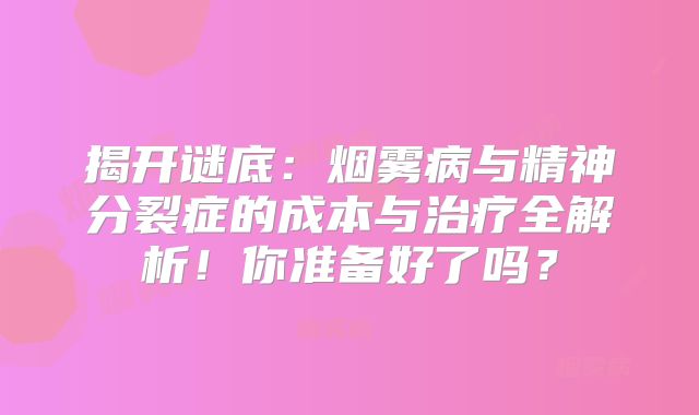 揭开谜底：烟雾病与精神分裂症的成本与治疗全解析！你准备好了吗？