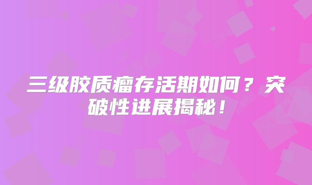 三级胶质瘤存活期如何？突破性进展揭秘！