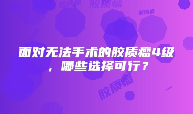 面对无法手术的胶质瘤4级，哪些选择可行？