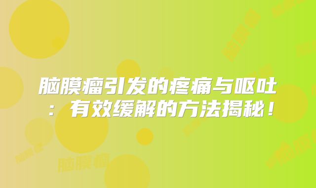 脑膜瘤引发的疼痛与呕吐：有效缓解的方法揭秘！