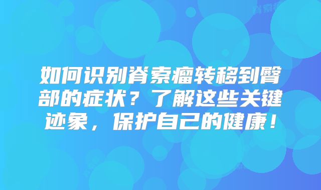 如何识别脊索瘤转移到臀部的症状？了解这些关键迹象，保护自己的健康！