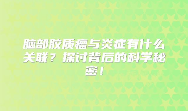脑部胶质瘤与炎症有什么关联？探讨背后的科学秘密！