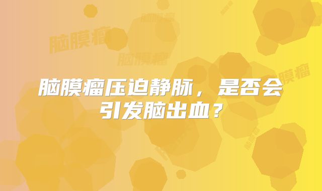 脑膜瘤压迫静脉，是否会引发脑出血？