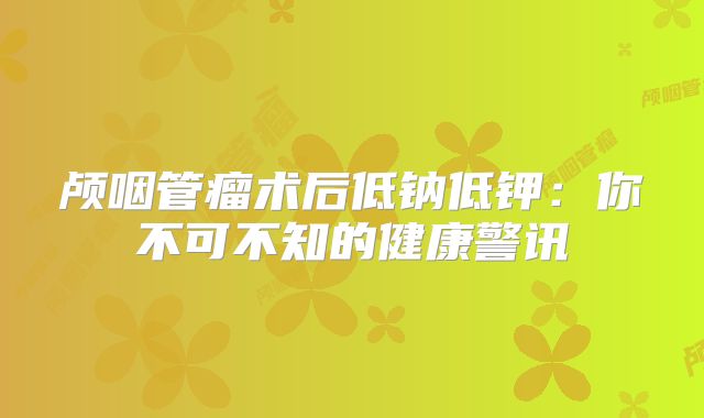 颅咽管瘤术后低钠低钾：你不可不知的健康警讯