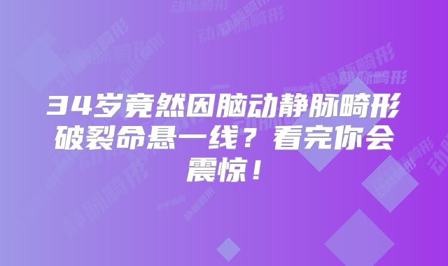 34岁竟然因脑动静脉畸形破裂命悬一线？看完你会震惊！