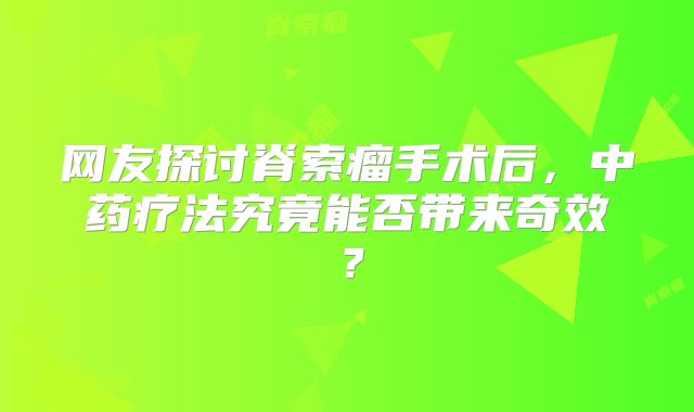 网友探讨脊索瘤手术后，中药疗法究竟能否带来奇效？