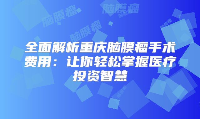 全面解析重庆脑膜瘤手术费用：让你轻松掌握医疗投资智慧