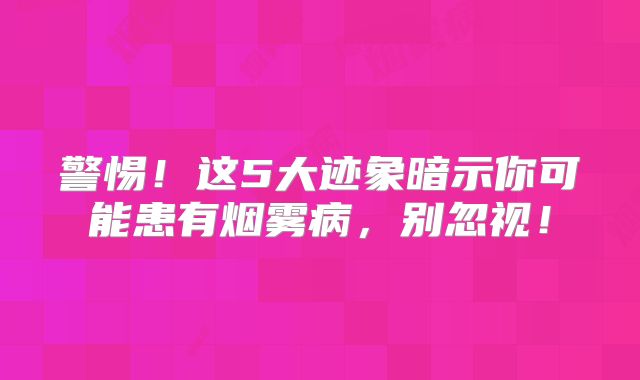 警惕！这5大迹象暗示你可能患有烟雾病，别忽视！