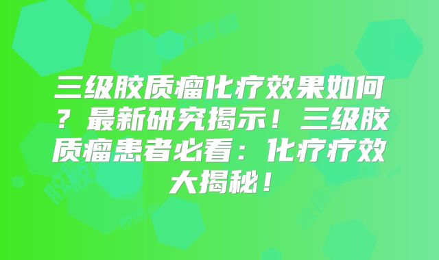 三级胶质瘤化疗效果如何？最新研究揭示！三级胶质瘤患者必看：化疗疗效大揭秘！
