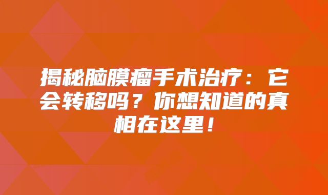 揭秘脑膜瘤手术治疗：它会转移吗？你想知道的真相在这里！