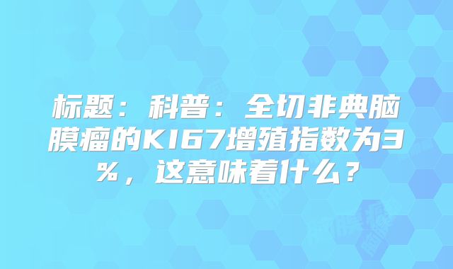 标题：科普：全切非典脑膜瘤的KI67增殖指数为3%，这意味着什么？