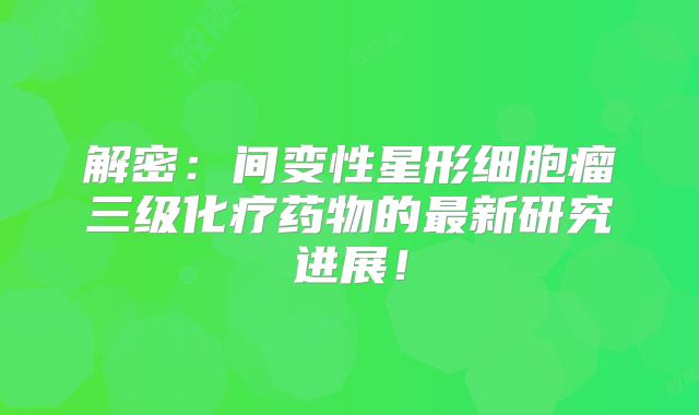 解密：间变性星形细胞瘤三级化疗药物的最新研究进展！