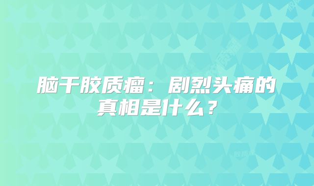 脑干胶质瘤：剧烈头痛的真相是什么？
